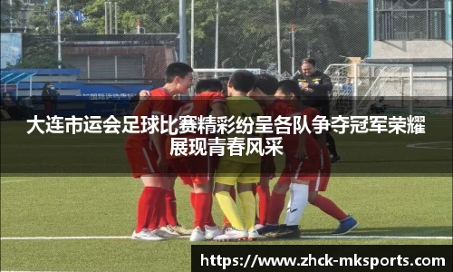 大连市运会足球比赛精彩纷呈各队争夺冠军荣耀展现青春风采