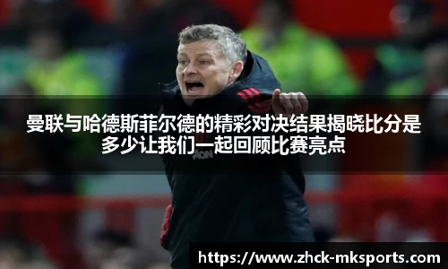曼联与哈德斯菲尔德的精彩对决结果揭晓比分是多少让我们一起回顾比赛亮点