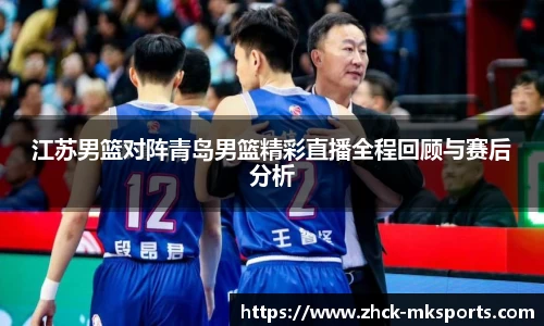 江苏男篮对阵青岛男篮精彩直播全程回顾与赛后分析