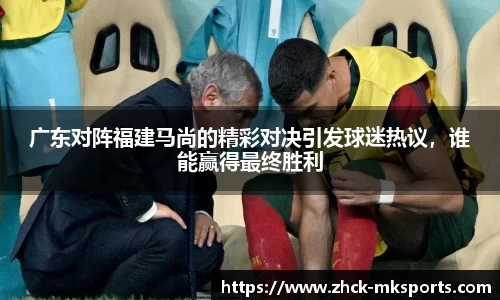 广东对阵福建马尚的精彩对决引发球迷热议，谁能赢得最终胜利
