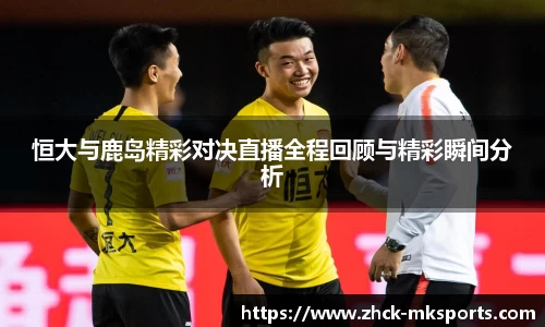 恒大与鹿岛精彩对决直播全程回顾与精彩瞬间分析