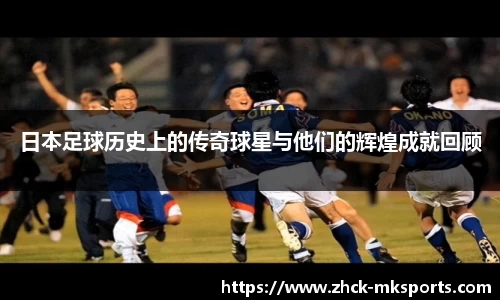 日本足球历史上的传奇球星与他们的辉煌成就回顾