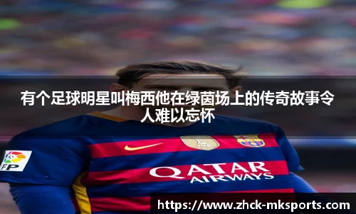 有个足球明星叫梅西他在绿茵场上的传奇故事令人难以忘怀