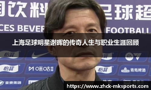 上海足球明星谢晖的传奇人生与职业生涯回顾