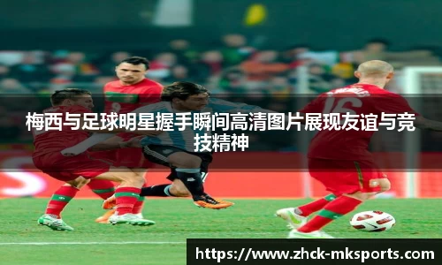 梅西与足球明星握手瞬间高清图片展现友谊与竞技精神